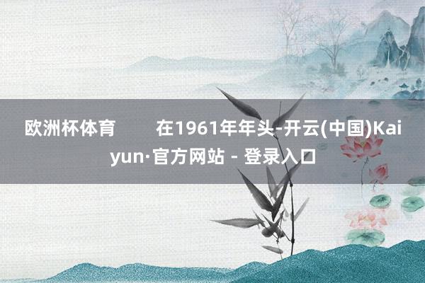 欧洲杯体育        在1961年年头-开云(中国)Kaiyun·官方网站 - 登录入口