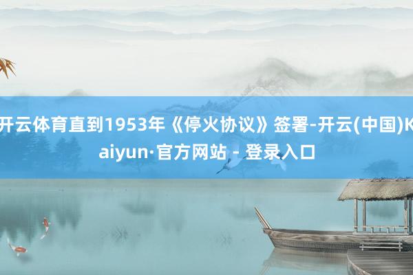 开云体育直到1953年《停火协议》签署-开云(中国)Kaiyun·官方网站 - 登录入口