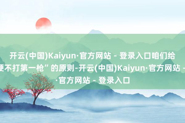 开云(中国)Kaiyun·官方网站 - 登录入口咱们给与了“刚硬不打第一枪”的原则-开云(中国)Kaiyun·官方网站 - 登录入口