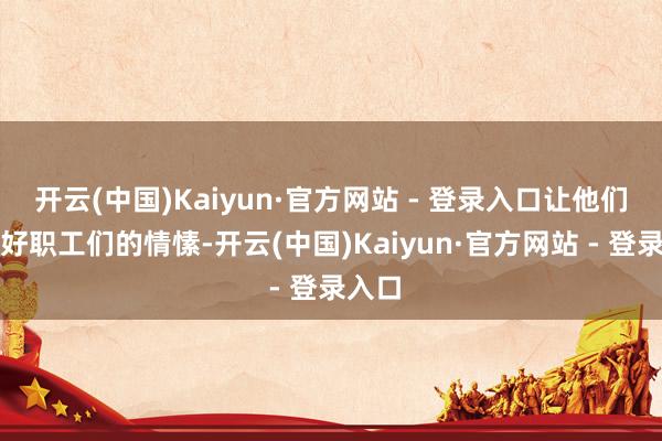 开云(中国)Kaiyun·官方网站 - 登录入口让他们安抚好职工们的情愫-开云(中国)Kaiyun·官方网站 - 登录入口