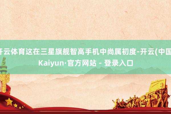 开云体育这在三星旗舰智高手机中尚属初度-开云(中国)Kaiyun·官方网站 - 登录入口