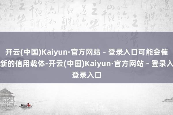 开云(中国)Kaiyun·官方网站 - 登录入口可能会催生新的信用载体-开云(中国)Kaiyun·官方网站 - 登录入口