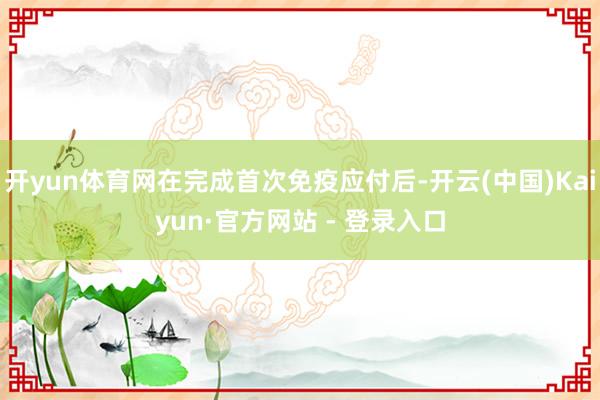 开yun体育网在完成首次免疫应付后-开云(中国)Kaiyun·官方网站 - 登录入口