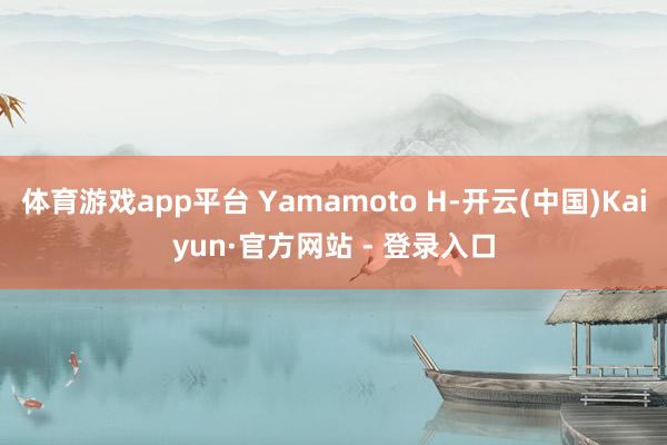 体育游戏app平台 Yamamoto H-开云(中国)Kaiyun·官方网站 - 登录入口