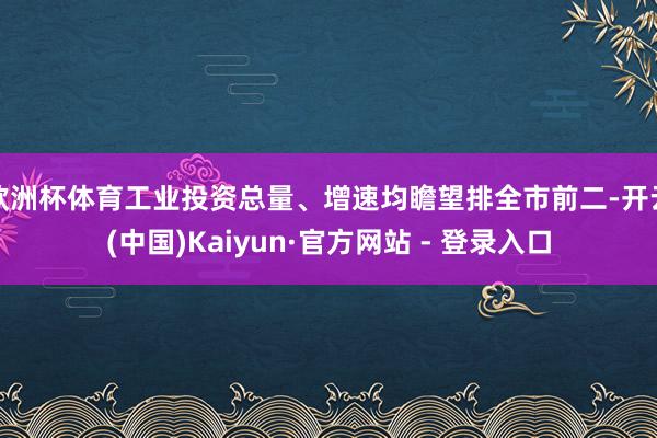 欧洲杯体育工业投资总量、增速均瞻望排全市前二-开云(中国)Kaiyun·官方网站 - 登录入口