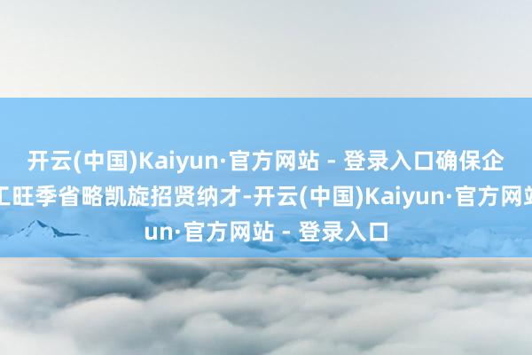 开云(中国)Kaiyun·官方网站 - 登录入口确保企业在春季用工旺季省略凯旋招贤纳才-开云(中国)Kaiyun·官方网站 - 登录入口
