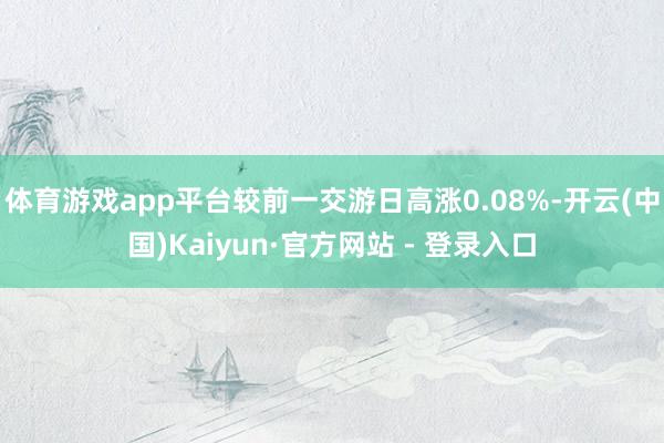 体育游戏app平台较前一交游日高涨0.08%-开云(中国)Kaiyun·官方网站 - 登录入口