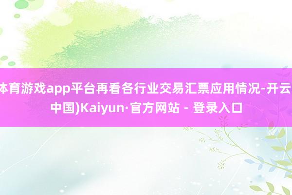 体育游戏app平台再看各行业交易汇票应用情况-开云(中国)Kaiyun·官方网站 - 登录入口