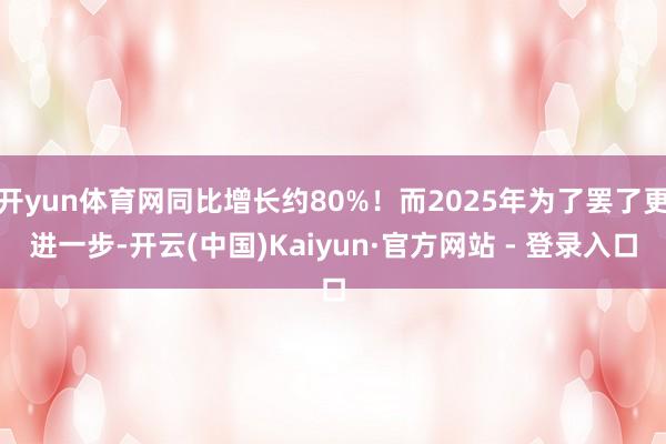 开yun体育网同比增长约80%！而2025年为了罢了更进一步-开云(中国)Kaiyun·官方网站 - 登录入口