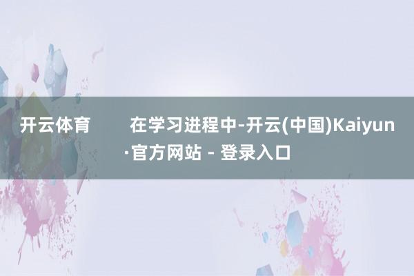 开云体育 在学习进程中-开云(中国)Kaiyun·官方网站 - 登录入口