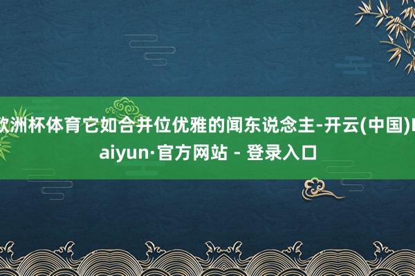 欧洲杯体育它如合并位优雅的闻东说念主-开云(中国)Kaiyun·官方网站 - 登录入口