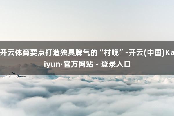 开云体育要点打造独具脾气的“村晚”-开云(中国)Kaiyun·官方网站 - 登录入口