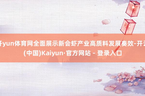 开yun体育网全面展示新会虾产业高质料发展奏效-开云(中国)Kaiyun·官方网站 - 登录入口