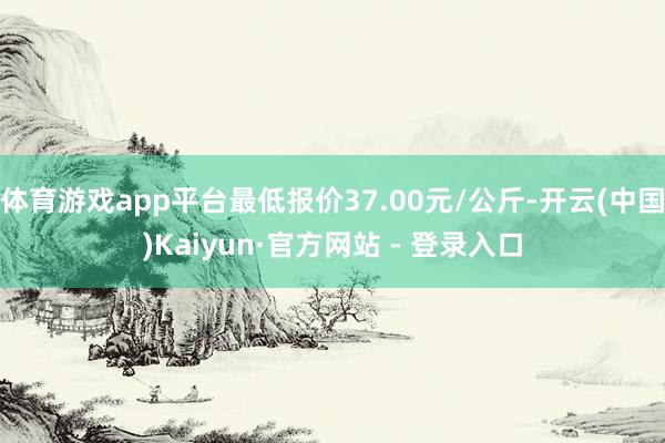 体育游戏app平台最低报价37.00元/公斤-开云(中国)Kaiyun·官方网站 - 登录入口