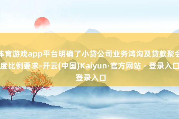 体育游戏app平台明确了小贷公司业务鸿沟及贷款聚会度比例要求-开云(中国)Kaiyun·官方网站 - 登录入口