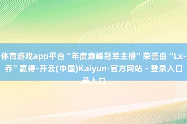 体育游戏app平台“年度巅峰冠军主播”荣誉由“Lx-乔”赢得-开云(中国)Kaiyun·官方网站 - 登录入口