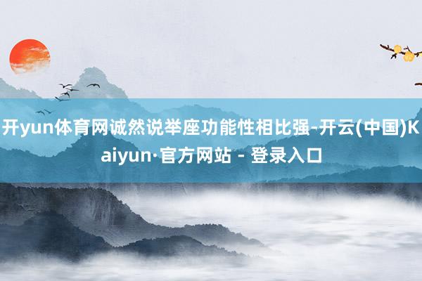 开yun体育网诚然说举座功能性相比强-开云(中国)Kaiyun·官方网站 - 登录入口