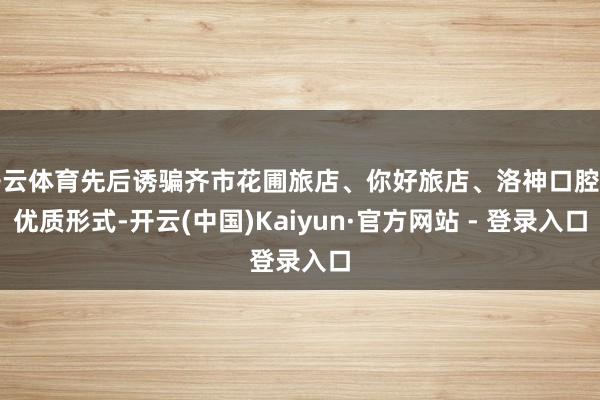 开云体育先后诱骗齐市花圃旅店、你好旅店、洛神口腔等优质形式-开云(中国)Kaiyun·官方网站 - 登录入口