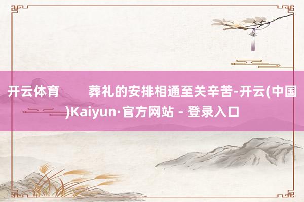 开云体育 葬礼的安排相通至关辛苦-开云(中国)Kaiyun·官方网站 - 登录入口