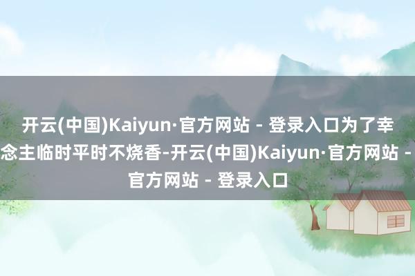 开云(中国)Kaiyun·官方网站 - 登录入口为了幸免有东说念主临时平时不烧香-开云(中国)Kaiyun·官方网站 - 登录入口