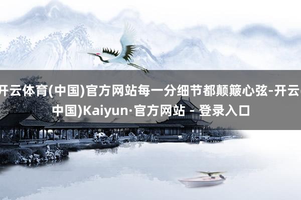 开云体育(中国)官方网站每一分细节都颠簸心弦-开云(中国)Kaiyun·官方网站 - 登录入口