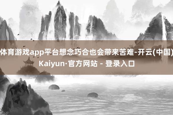 体育游戏app平台想念巧合也会带来苦难-开云(中国)Kaiyun·官方网站 - 登录入口