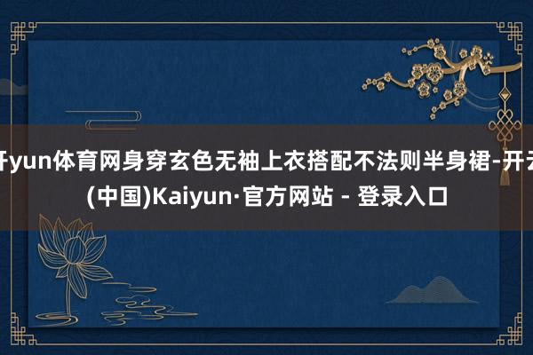 开yun体育网身穿玄色无袖上衣搭配不法则半身裙-开云(中国)Kaiyun·官方网站 - 登录入口