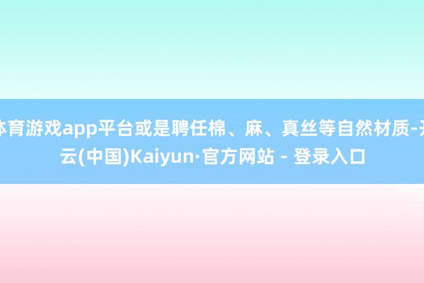 体育游戏app平台或是聘任棉、麻、真丝等自然材质-开云(中国)Kaiyun·官方网站 - 登录入口