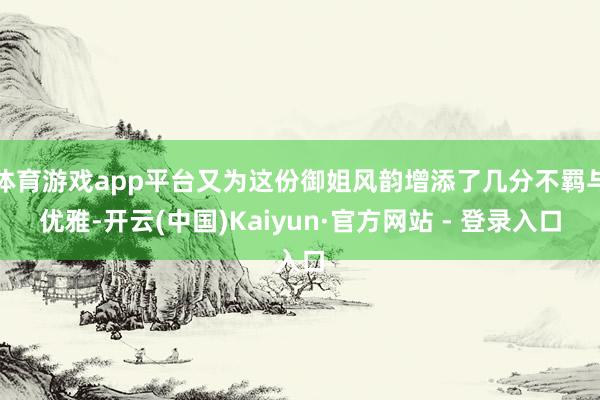 体育游戏app平台又为这份御姐风韵增添了几分不羁与优雅-开云(中国)Kaiyun·官方网站 - 登录入口