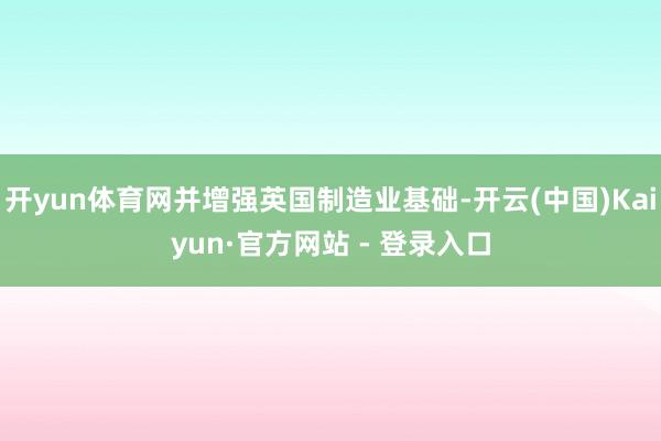 开yun体育网并增强英国制造业基础-开云(中国)Kaiyun·官方网站 - 登录入口