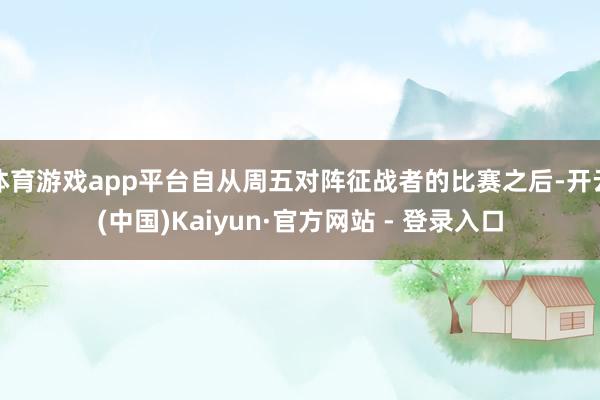 体育游戏app平台自从周五对阵征战者的比赛之后-开云(中国)Kaiyun·官方网站 - 登录入口