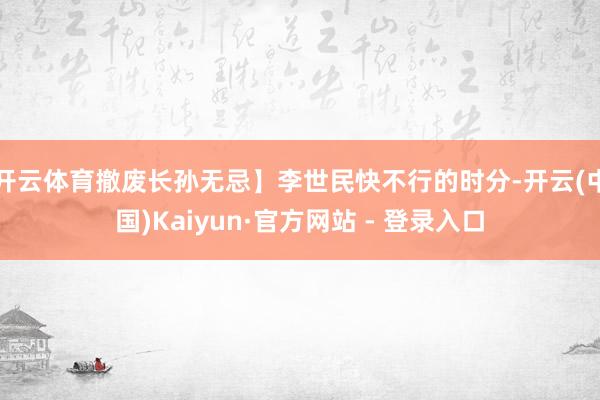 开云体育撤废长孙无忌】李世民快不行的时分-开云(中国)Kaiyun·官方网站 - 登录入口