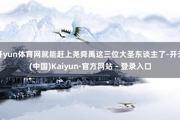 开yun体育网就能赶上尧舜禹这三位大圣东谈主了-开云(中国)Kaiyun·官方网站 - 登录入口