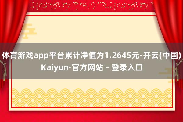 体育游戏app平台累计净值为1.2645元-开云(中国)Kaiyun·官方网站 - 登录入口