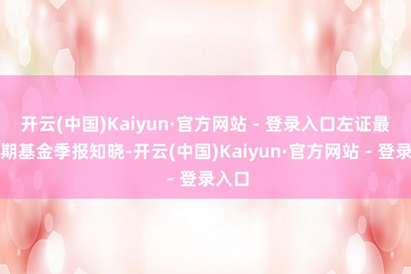开云(中国)Kaiyun·官方网站 - 登录入口左证最新一期基金季报知晓-开云(中国)Kaiyun·官方网站 - 登录入口