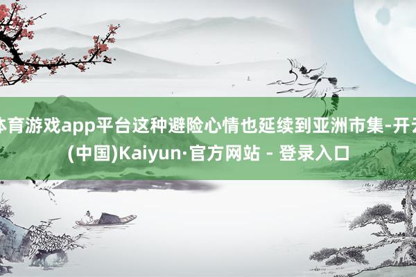 体育游戏app平台这种避险心情也延续到亚洲市集-开云(中国)Kaiyun·官方网站 - 登录入口