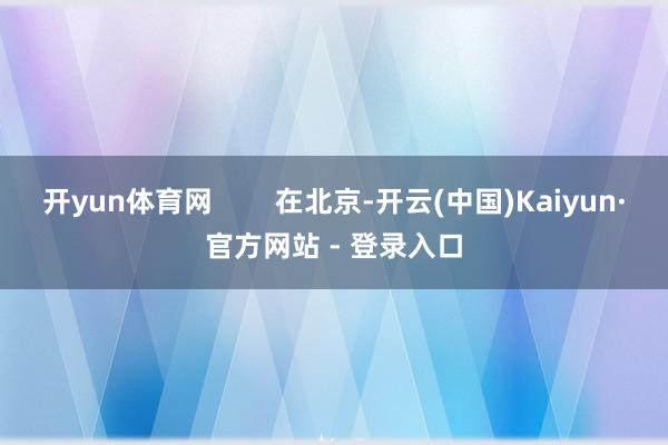 开yun体育网        在北京-开云(中国)Kaiyun·官方网站 - 登录入口