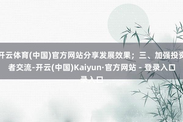 开云体育(中国)官方网站分享发展效果；三、加强投资者交流-开云(中国)Kaiyun·官方网站 - 登录入口
