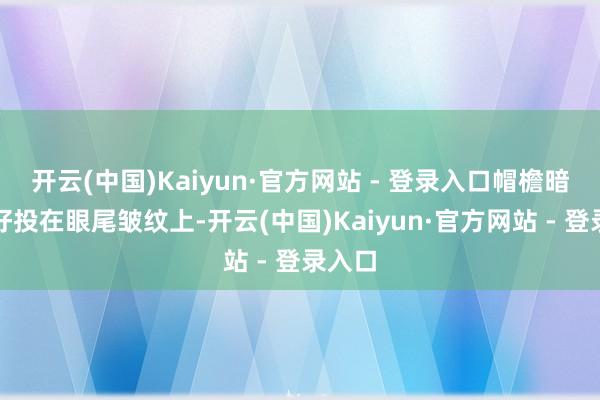 开云(中国)Kaiyun·官方网站 - 登录入口帽檐暗影刚好投在眼尾皱纹上-开云(中国)Kaiyun·官方网站 - 登录入口