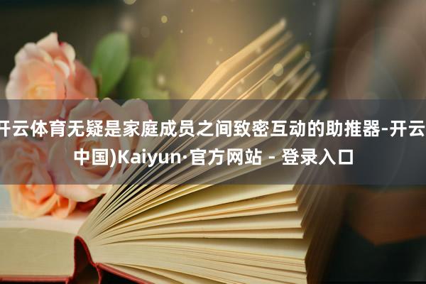 开云体育无疑是家庭成员之间致密互动的助推器-开云(中国)Kaiyun·官方网站 - 登录入口