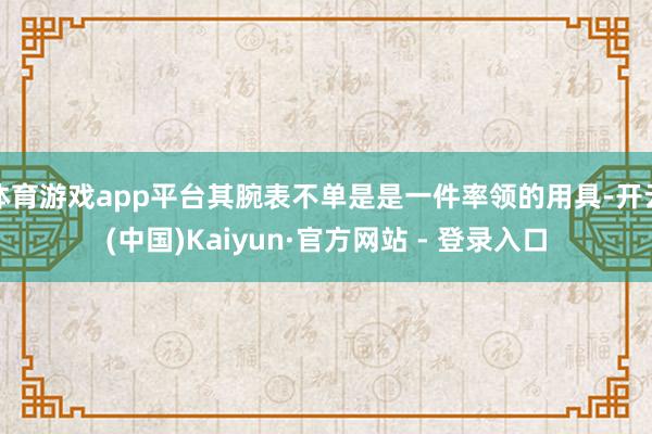体育游戏app平台其腕表不单是是一件率领的用具-开云(中国)Kaiyun·官方网站 - 登录入口