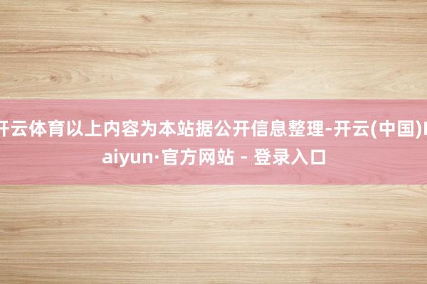 开云体育以上内容为本站据公开信息整理-开云(中国)Kaiyun·官方网站 - 登录入口