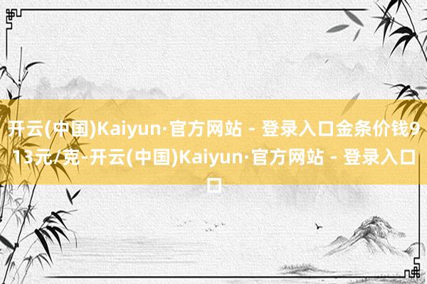 开云(中国)Kaiyun·官方网站 - 登录入口金条价钱913元/克-开云(中国)Kaiyun·官方网站 - 登录入口