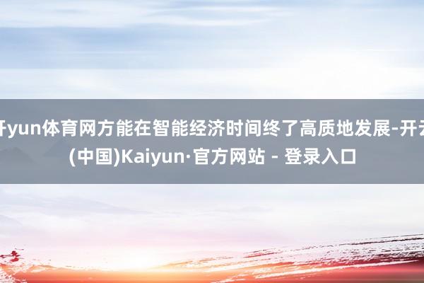 开yun体育网方能在智能经济时间终了高质地发展-开云(中国)Kaiyun·官方网站 - 登录入口