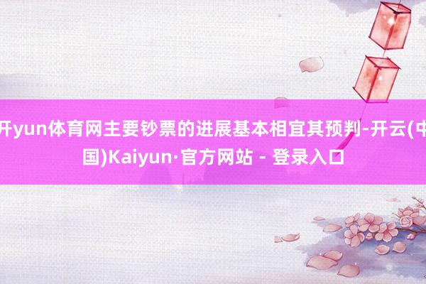 开yun体育网主要钞票的进展基本相宜其预判-开云(中国)Kaiyun·官方网站 - 登录入口