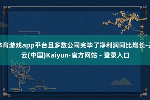 体育游戏app平台且多数公司完毕了净利润同比增长-开云(中国)Kaiyun·官方网站 - 登录入口