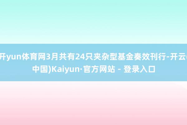 开yun体育网3月共有24只夹杂型基金奏效刊行-开云(中国)Kaiyun·官方网站 - 登录入口