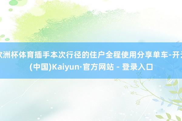 欧洲杯体育插手本次行径的住户全程使用分享单车-开云(中国)Kaiyun·官方网站 - 登录入口