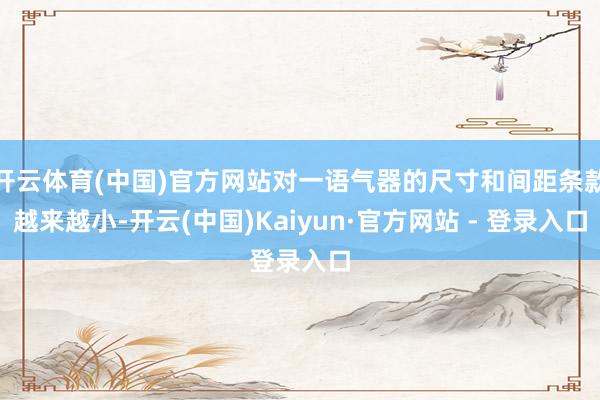 开云体育(中国)官方网站对一语气器的尺寸和间距条款越来越小-开云(中国)Kaiyun·官方网站 - 登录入口