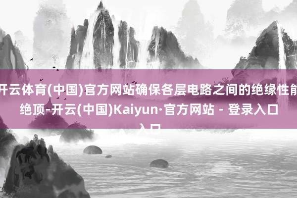 开云体育(中国)官方网站确保各层电路之间的绝缘性能绝顶-开云(中国)Kaiyun·官方网站 - 登录入口